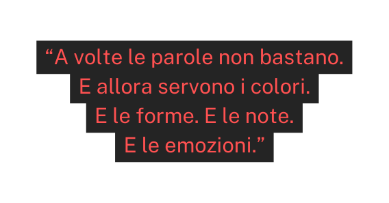 A volte le parole non bastano E allora servono i colori E le forme E le note E le emozioni